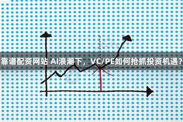 靠谱配资网站 AI浪潮下，VC/PE如何抢抓投资机遇？