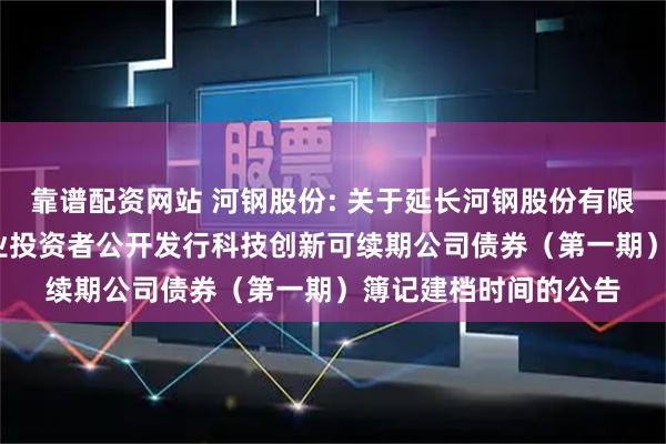 靠谱配资网站 河钢股份: 关于延长河钢股份有限公司2025年面向专业投资者公开发行科技创新可续期公司债券（第一期）簿记建档时间的公告