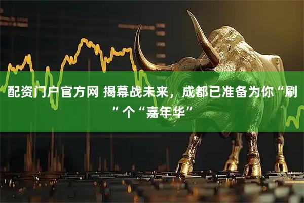 配资门户官方网 揭幕战未来，成都已准备为你“刷”个“嘉年华”