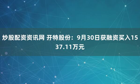 炒股配资资讯网 开特股份：9月30日获融资买入1537.11万元