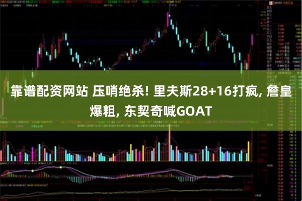 靠谱配资网站 压哨绝杀! 里夫斯28+16打疯, 詹皇爆粗, 东契奇喊GOAT