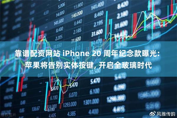 靠谱配资网站 iPhone 20 周年纪念款曝光: 苹果将告别实体按键, 开启全玻璃时代