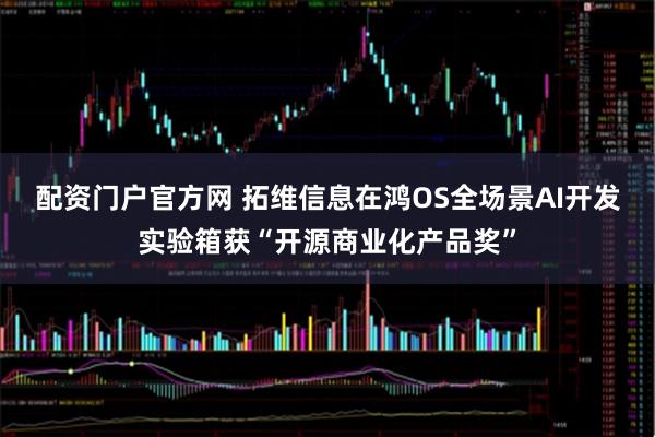配资门户官方网 拓维信息在鸿OS全场景AI开发实验箱获“开源商业化产品奖”