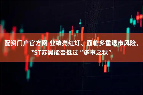 配资门户官方网 业绩亮红灯、面临多重退市风险，*ST苏吴能否挺过“多事之秋”