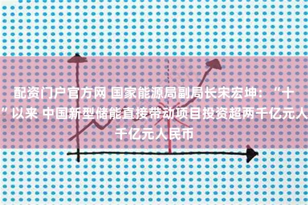 配资门户官方网 国家能源局副局长宋宏坤：“十四五”以来 中国新型储能直接带动项目投资超两千亿元人民币