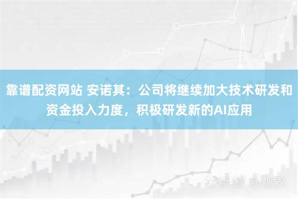 靠谱配资网站 安诺其：公司将继续加大技术研发和资金投入力度，积极研发新的AI应用
