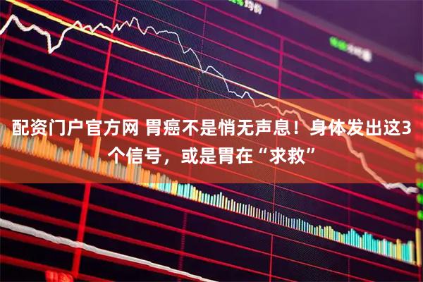 配资门户官方网 胃癌不是悄无声息！身体发出这3个信号，或是胃在“求救”