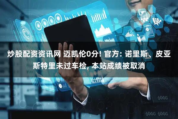 炒股配资资讯网 迈凯伦0分! 官方: 诺里斯、皮亚斯特里未过车检, 本站成绩被取消