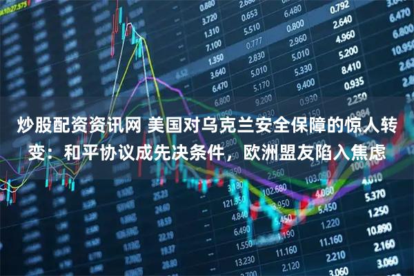 炒股配资资讯网 美国对乌克兰安全保障的惊人转变：和平协议成先决条件，欧洲盟友陷入焦虑