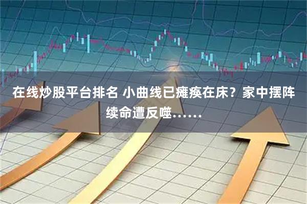 在线炒股平台排名 小曲线已瘫痪在床？家中摆阵续命遭反噬……