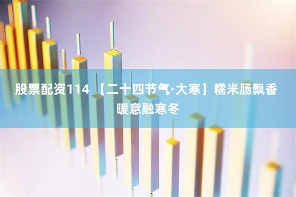 股票配资114 【二十四节气·大寒】糯米肠飘香 暖意融寒冬