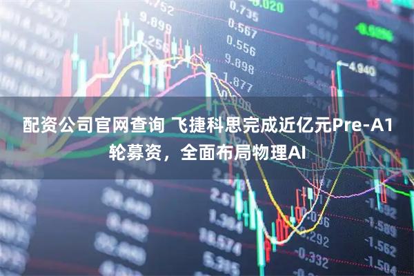 配资公司官网查询 飞捷科思完成近亿元Pre-A1轮募资，全面布局物理AI