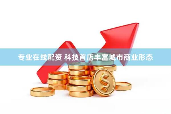 专业在线配资 科技首店丰富城市商业形态