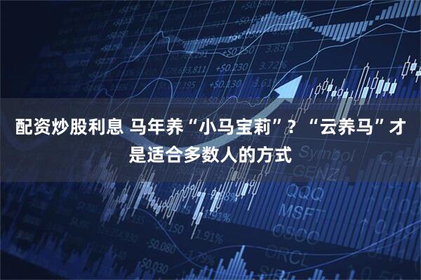 配资炒股利息 马年养“小马宝莉”？“云养马”才是适合多数人的方式