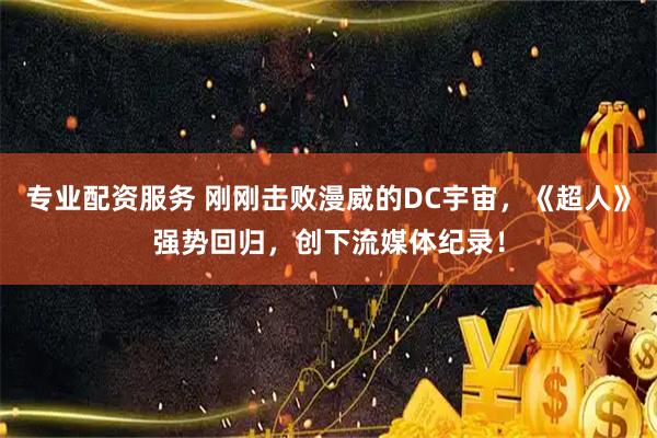 专业配资服务 刚刚击败漫威的DC宇宙，《超人》强势回归，创下流媒体纪录！