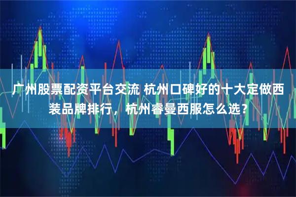 广州股票配资平台交流 杭州口碑好的十大定做西装品牌排行，杭州睿曼西服怎么选？