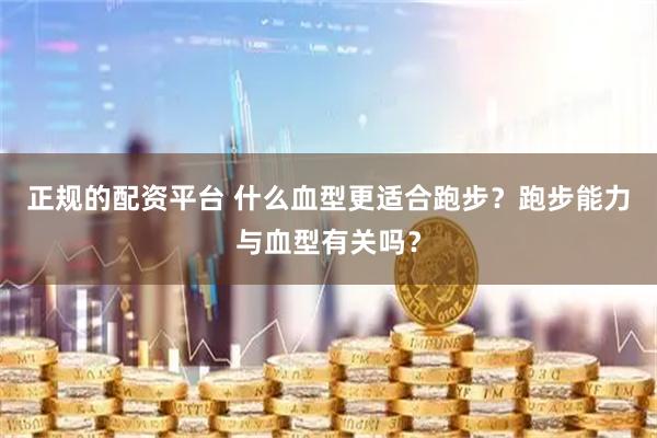 正规的配资平台 什么血型更适合跑步？跑步能力与血型有关吗？
