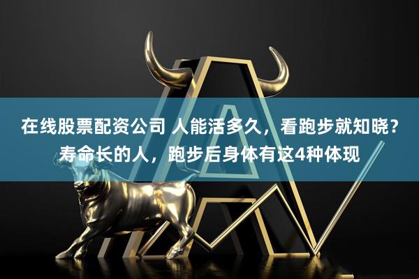 在线股票配资公司 人能活多久，看跑步就知晓？寿命长的人，跑步后身体有这4种体现