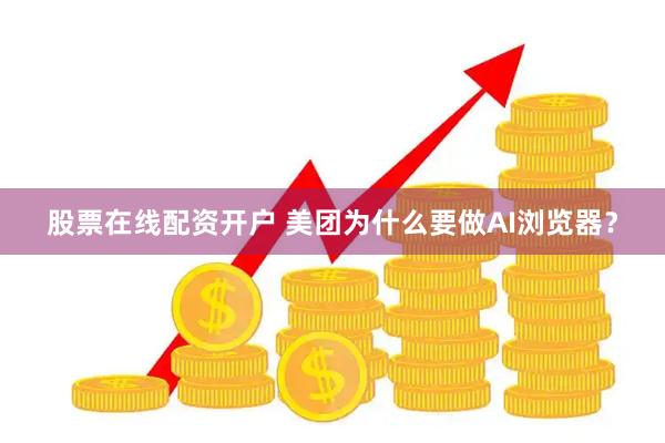 股票在线配资开户 美团为什么要做AI浏览器？