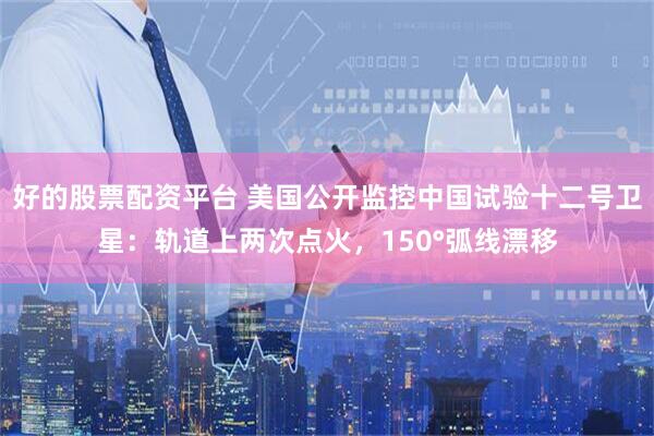 好的股票配资平台 美国公开监控中国试验十二号卫星：轨道上两次点火，150°弧线漂移