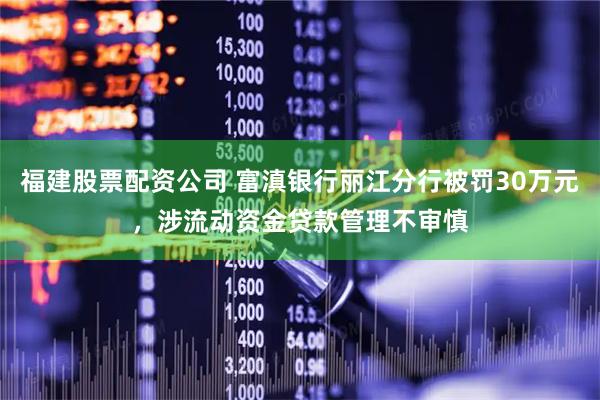 福建股票配资公司 富滇银行丽江分行被罚30万元，涉流动资金贷款管理不审慎