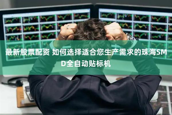 最新股票配资 如何选择适合您生产需求的珠海SMD全自动贴标机