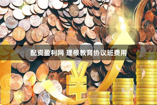 配资盈利网 理根教育协议班费用
