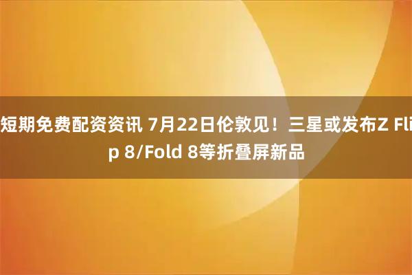 短期免费配资资讯 7月22日伦敦见！三星或发布Z Flip 8/Fold 8等折叠屏新品