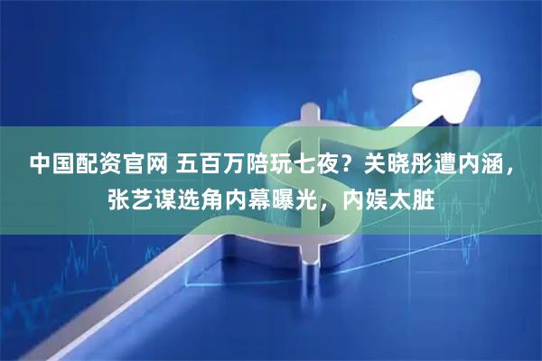 中国配资官网 五百万陪玩七夜？关晓彤遭内涵，张艺谋选角内幕曝光，内娱太脏