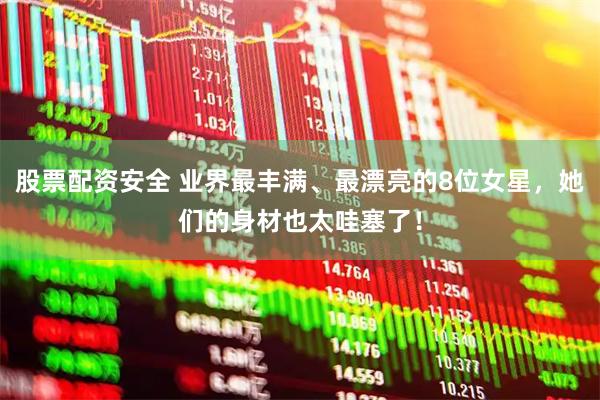 股票配资安全 业界最丰满、最漂亮的8位女星，她们的身材也太哇塞了！