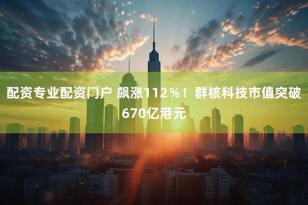 配资专业配资门户 飙涨112％！群核科技市值突破670亿港元