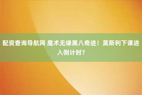 配资查询导航网 魔术无缘黑八奇迹！莫斯利下课进入倒计时？