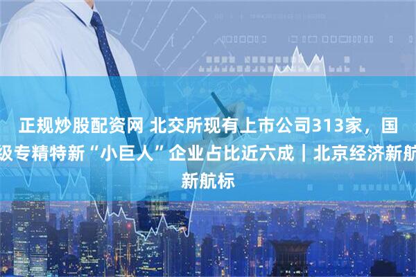 正规炒股配资网 北交所现有上市公司313家，国家级专精特新“小巨人”企业占比近六成｜北京经济新航标