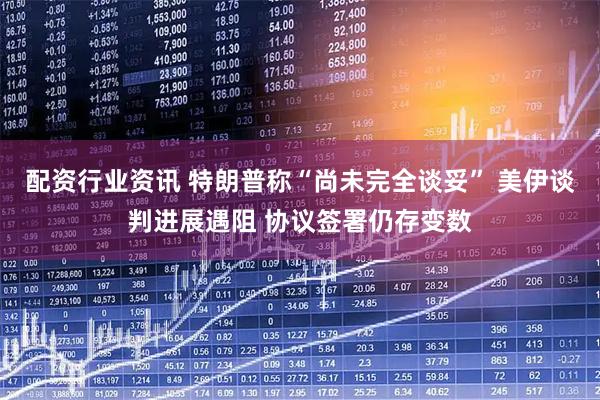 配资行业资讯 特朗普称“尚未完全谈妥” 美伊谈判进展遇阻 协议签署仍存变数