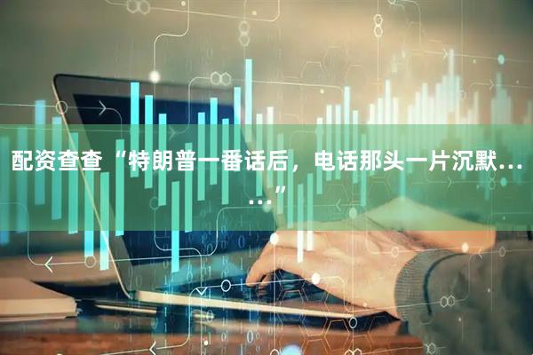 配资查查 “特朗普一番话后，电话那头一片沉默……”