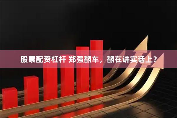 股票配资杠杆 郑强翻车，翻在讲实话上？