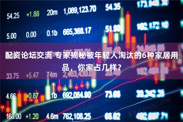 配资论坛交流 专家揭秘被年轻人淘汰的6种家居用品，你家占几样？
