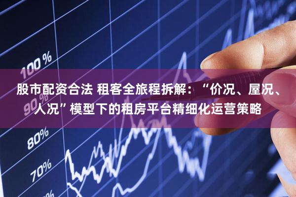 股市配资合法 租客全旅程拆解：“价况、屋况、人况”模型下的租房平台精细化运营策略